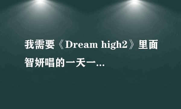 我需要《Dream high2》里面智妍唱的一天一天的音译歌词,有的请发我邮箱892103452@qq.com 谢谢