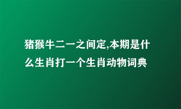 猪猴牛二一之间定,本期是什么生肖打一个生肖动物词典
