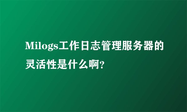 Milogs工作日志管理服务器的灵活性是什么啊？