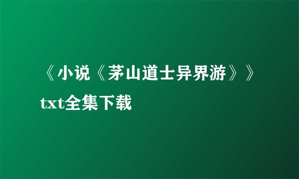 《小说《茅山道士异界游》》txt全集下载