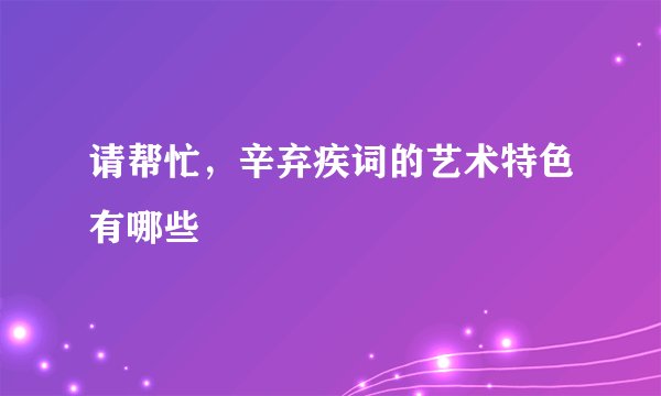 请帮忙，辛弃疾词的艺术特色有哪些