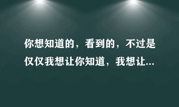 你想知道的，看到的，不过是仅仅我想让你知道，我想让你看到而已？