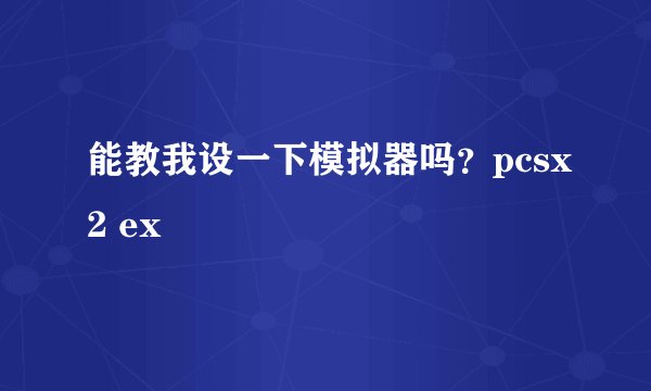 能教我设一下模拟器吗？pcsx2 ex