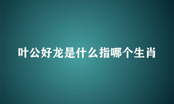 叶公好龙是什么指哪个生肖