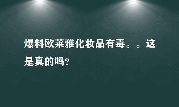 爆料欧莱雅化妆品有毒。。这是真的吗？