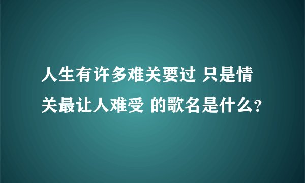 人生有许多难关要过 只是情关最让人难受 的歌名是什么？