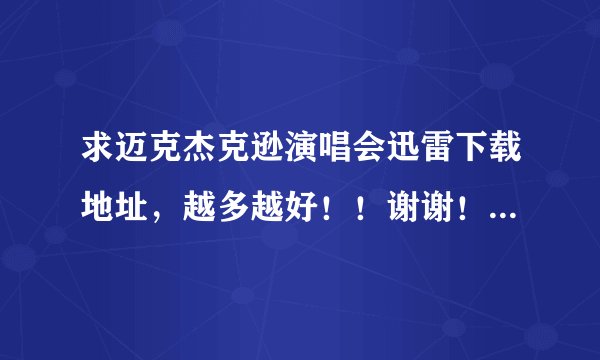 求迈克杰克逊演唱会迅雷下载地址，越多越好！！谢谢！！！！！