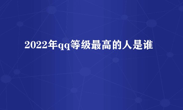 2022年qq等级最高的人是谁
