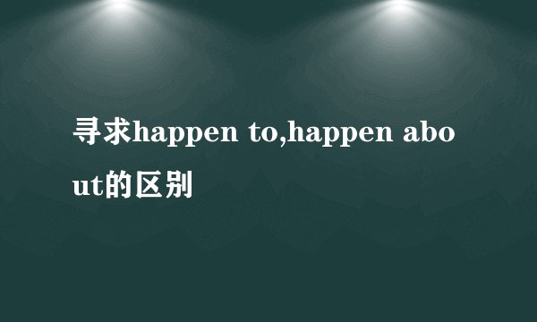 寻求happen to,happen about的区别