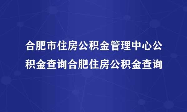 合肥市住房公积金管理中心公积金查询合肥住房公积金查询
