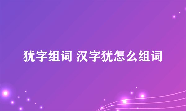 犹字组词 汉字犹怎么组词