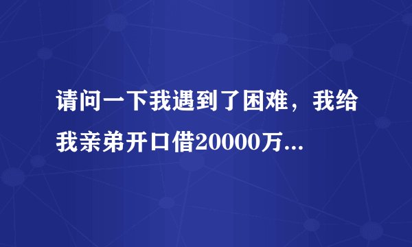 请问一下我遇到了困难，我给我亲弟开口借20000万元钱周转一下，我弟给我借到了，最后叫他老婆知道了