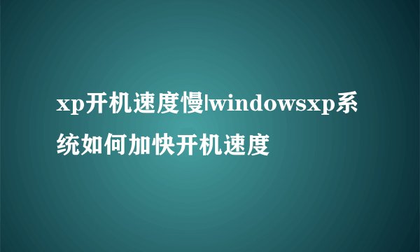 xp开机速度慢|windowsxp系统如何加快开机速度