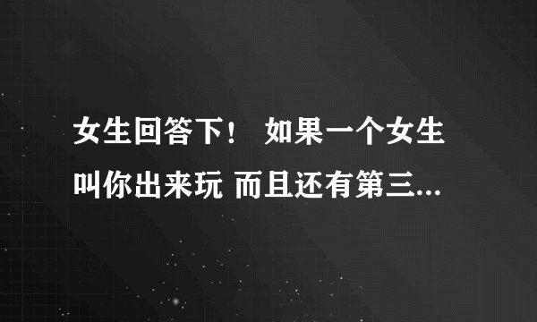 女生回答下！ 如果一个女生叫你出来玩 而且还有第三个人（是个男的 而且你跟她不熟 你性格