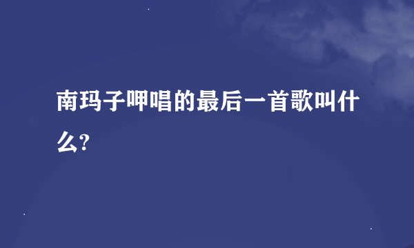 南玛子呷唱的最后一首歌叫什么?