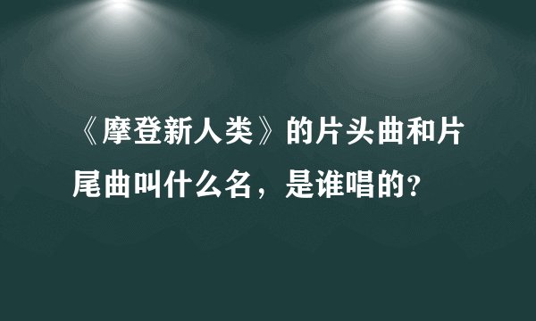 《摩登新人类》的片头曲和片尾曲叫什么名，是谁唱的？