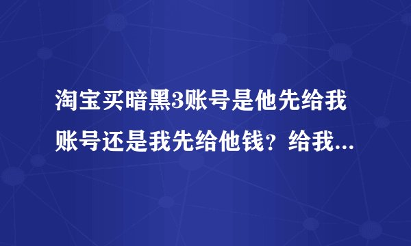 淘宝买暗黑3账号是他先给我账号还是我先给他钱？给我的账号是假的怎么办？如果买战网币呢？