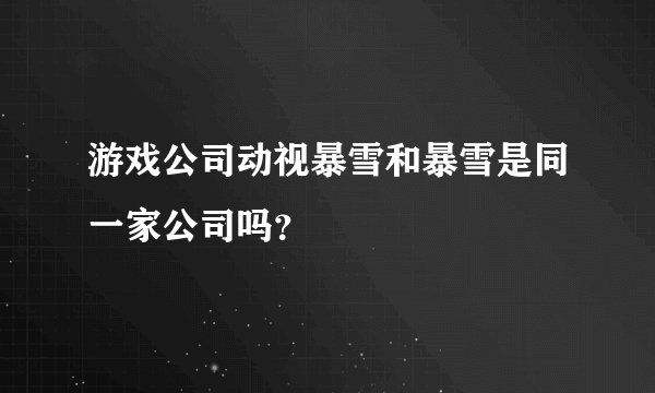 游戏公司动视暴雪和暴雪是同一家公司吗？