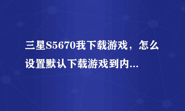 三星S5670我下载游戏，怎么设置默认下载游戏到内存卡里，我每次下载游戏都是在手机内存里，才一百多MB，