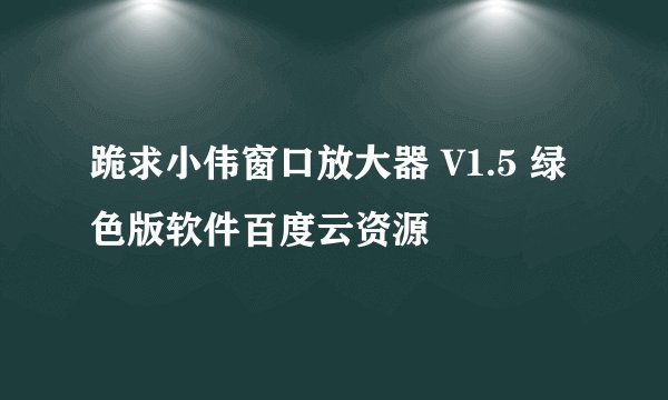 跪求小伟窗口放大器 V1.5 绿色版软件百度云资源