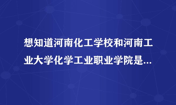 想知道河南化工学校和河南工业大学化学工业职业学院是同一个学校吗