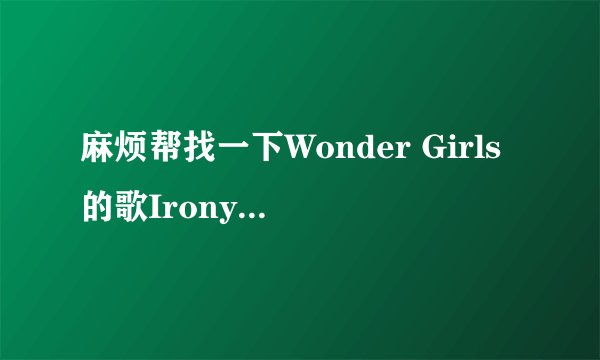麻烦帮找一下Wonder Girls的歌Irony的歌词和发音!谢谢!