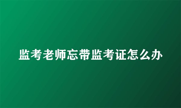 监考老师忘带监考证怎么办