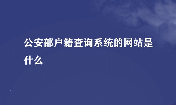 公安部户籍查询系统的网站是什么