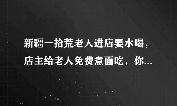 新疆一拾荒老人进店要水喝，店主给老人免费煮面吃，你如何看待他的善举？