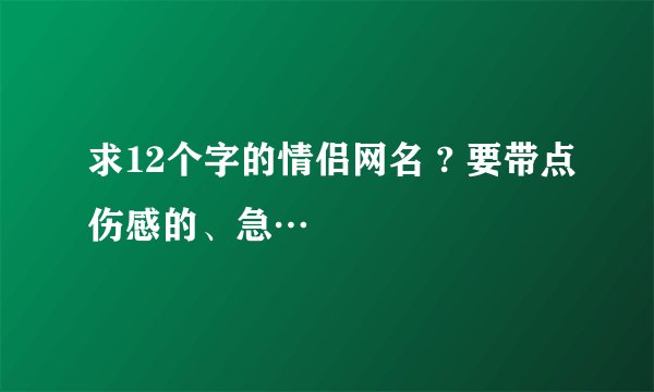 求12个字的情侣网名 ? 要带点伤感的、急…