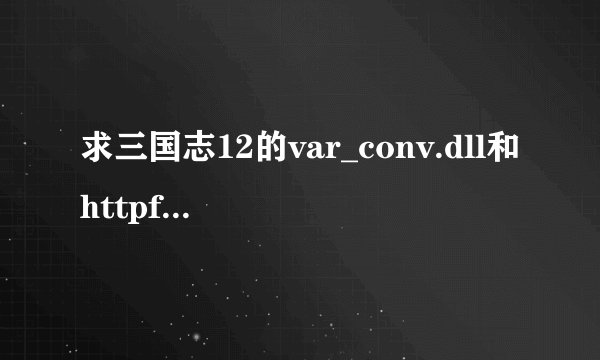 求三国志12的var_conv.dll和httpfile.dll ，邮箱353630826@qq.com