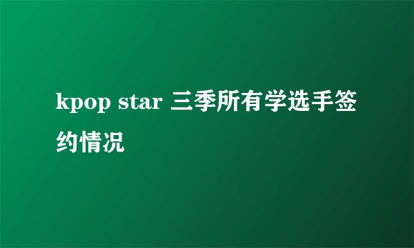 kpop star 三季所有学选手签约情况
