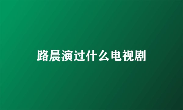 路晨演过什么电视剧