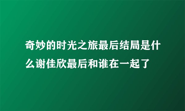 奇妙的时光之旅最后结局是什么谢佳欣最后和谁在一起了