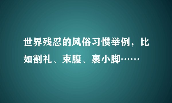 世界残忍的风俗习惯举例，比如割礼、束腹、裹小脚……
