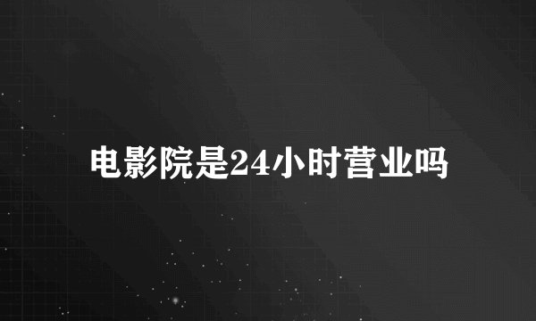 电影院是24小时营业吗