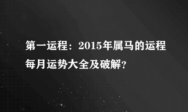 第一运程：2015年属马的运程每月运势大全及破解？
