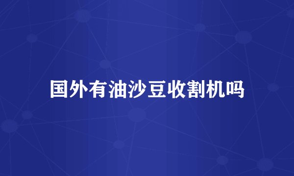 国外有油沙豆收割机吗