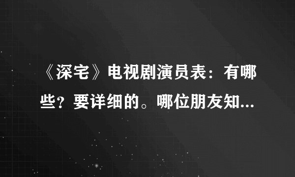 《深宅》电视剧演员表：有哪些？要详细的。哪位朋友知道？谢谢！
