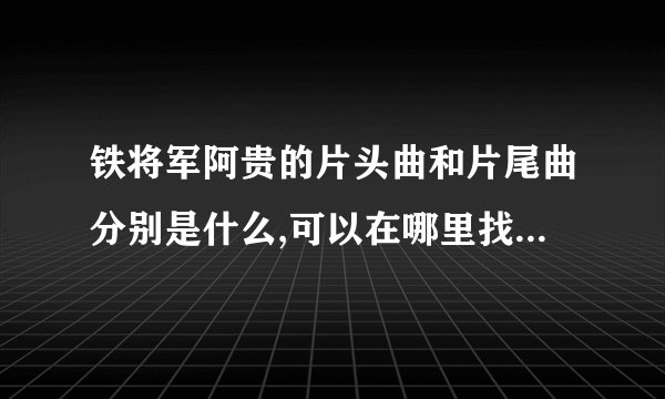 铁将军阿贵的片头曲和片尾曲分别是什么,可以在哪里找到,片尾曲的歌词