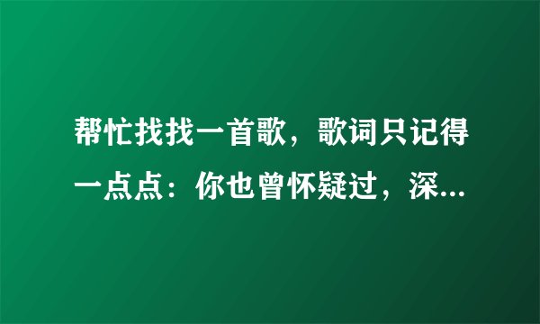 帮忙找找一首歌，歌词只记得一点点：你也曾怀疑过，深爱过（也可能伤害过）怎么都不值得 这似乎是男女合唱