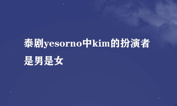 泰剧yesorno中kim的扮演者是男是女