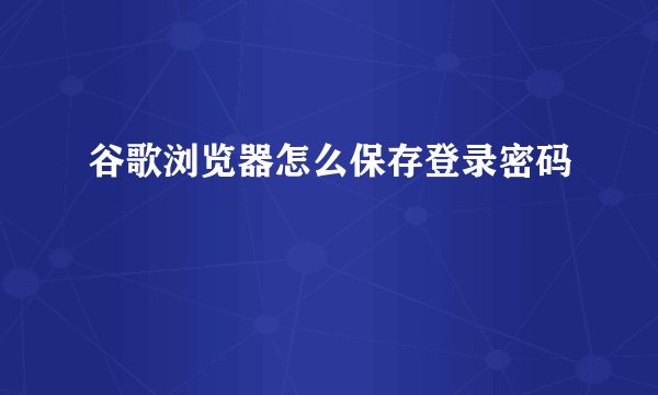谷歌浏览器怎么保存登录密码