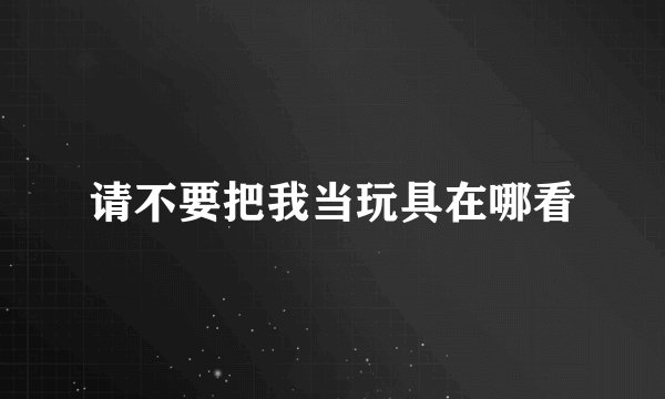 请不要把我当玩具在哪看