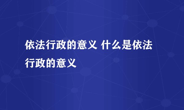 依法行政的意义 什么是依法行政的意义
