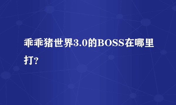 乖乖猪世界3.0的BOSS在哪里打？