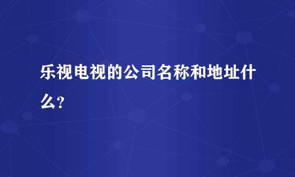 乐视电视的公司名称和地址什么？
