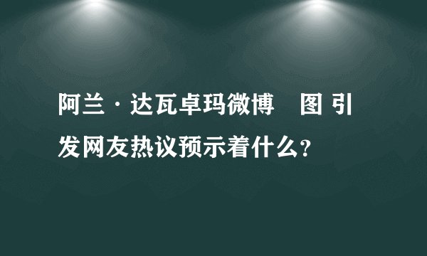 阿兰·达瓦卓玛微博嗮图 引发网友热议预示着什么？