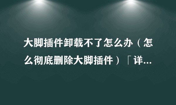 大脚插件卸载不了怎么办（怎么彻底删除大脚插件）「详细介绍」