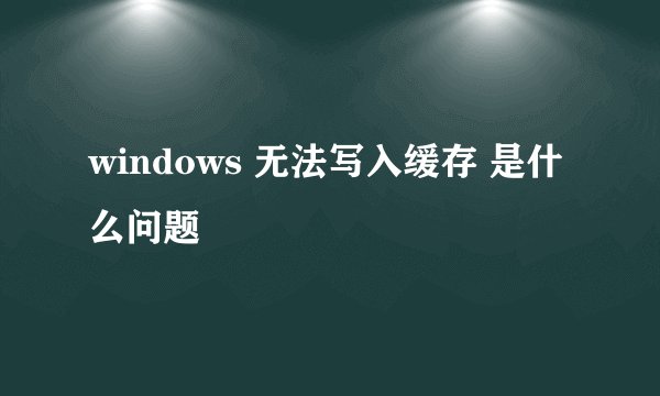 windows 无法写入缓存 是什么问题